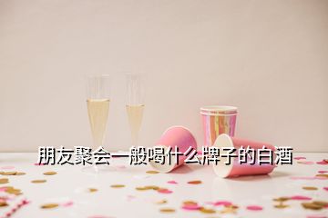 朋友聚會(huì)一般喝什么牌子的白酒