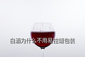 白酒為什么不用易拉罐包裝