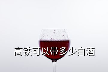 高鐵可以帶多少白酒