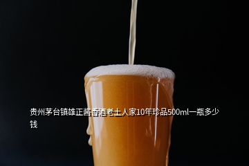 貴州茅臺鎮(zhèn)雄正醬香酒老土人家10年珍品500ml一瓶多少錢