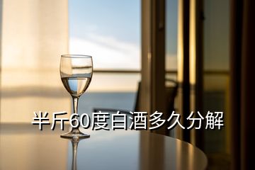 半斤60度白酒多久分解