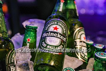 臺(tái)泉酒業(yè)03年的50度純糧原漿酒的價(jià)格是多少