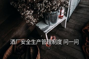 酒廠安全生產(chǎn)管理制度 問一問