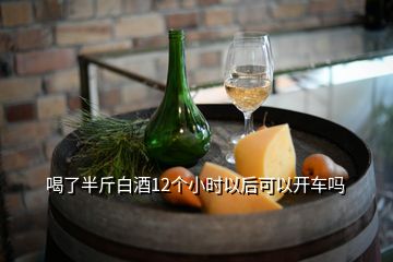 喝了半斤白酒12個小時以后可以開車嗎