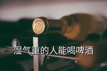 濕氣重的人能喝啤酒