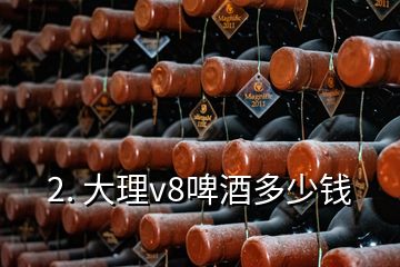 2. 大理v8啤酒多少錢