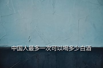 中國(guó)人最多一次可以喝多少白酒