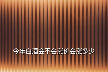 今年白酒會(huì)不會(huì)漲價(jià)會(huì)漲多少