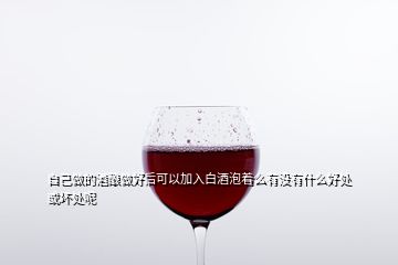 自己做的酒釀做好后可以加入白酒泡著么有沒(méi)有什么好處或壞處呢