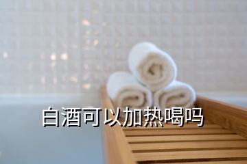 白酒可以加熱喝嗎