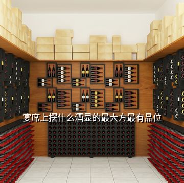 宴席上擺什么酒顯的最大方最有品位