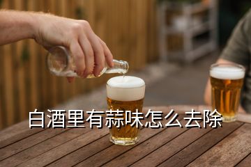 白酒里有蒜味怎么去除