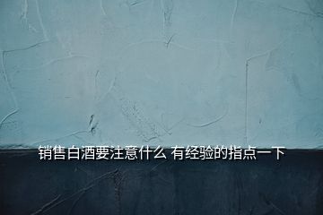 銷售白酒要注意什么 有經(jīng)驗的指點一下