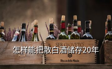 怎樣能把散白酒儲存20年