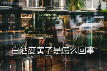 白酒變黃了是怎么回事