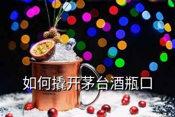 如何撬開茅臺(tái)酒瓶口