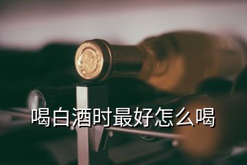 喝白酒時最好怎么喝