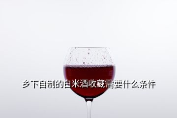 鄉(xiāng)下自制的白米酒收藏需要什么條件