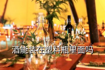 酒能裝在塑料瓶里面嗎