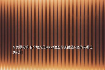 東莞厚街鎮(zhèn) 有個地方是叫XXX酒圣的店鋪是買酒的有哪位朋友知
