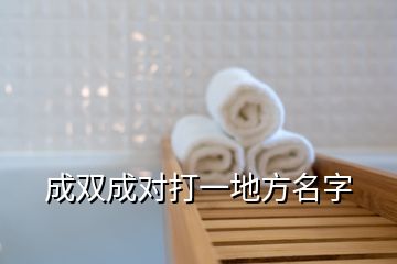 成雙成對(duì)打一地方名字