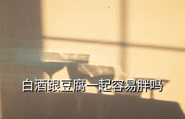 白酒跟豆腐一起容易胖嗎