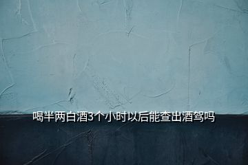 喝半兩白酒3個(gè)小時(shí)以后能查出酒駕嗎