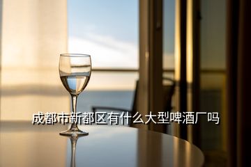 成都市新都區(qū)有什么大型啤酒廠嗎