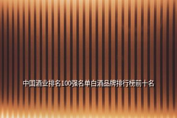 中國(guó)酒業(yè)排名100強(qiáng)名單白酒品牌排行榜前十名