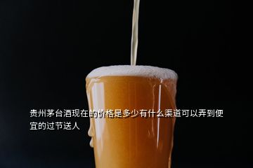 貴州茅臺酒現(xiàn)在的價格是多少有什么渠道可以弄到便宜的過節(jié)送人