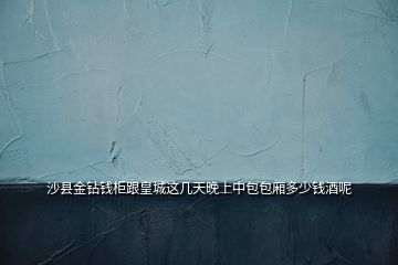 沙縣金鉆錢(qián)柜跟皇城這幾天晚上中包包廂多少錢(qián)酒呢