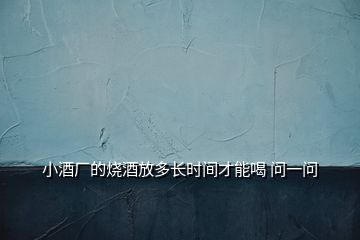 小酒廠的燒酒放多長時間才能喝 問一問