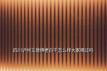 四川瀘州玉登牌老白干怎么樣大家喝過嗎