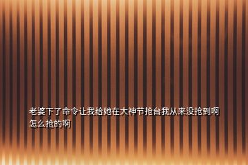 老婆下了命令讓我給她在大神節(jié)搶臺我從來沒搶到啊怎么搶的啊