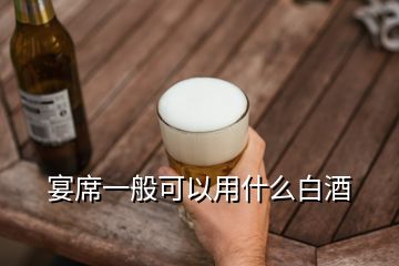 宴席一般可以用什么白酒