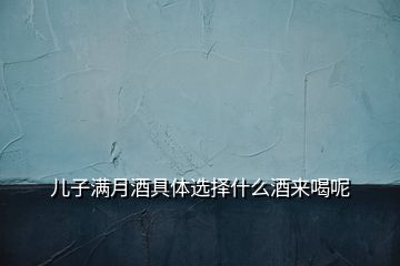 兒子滿月酒具體選擇什么酒來(lái)喝呢