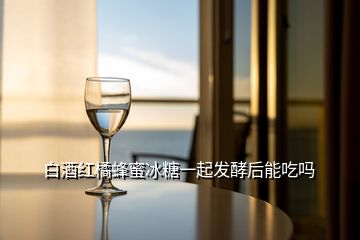 白酒紅橘蜂蜜冰糖一起發(fā)酵后能吃嗎