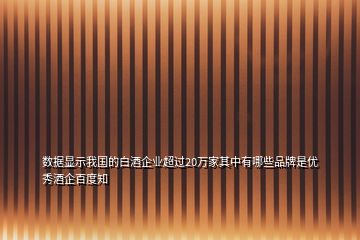 數(shù)據(jù)顯示我國(guó)的白酒企業(yè)超過20萬家其中有哪些品牌是優(yōu)秀酒企百度知