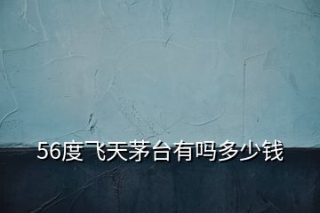 56度飛天茅臺有嗎多少錢