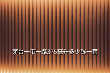 茅臺一帶一路375毫升多少錢一套