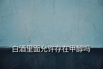 白酒里面允許存在甲醇嗎