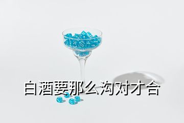 白酒要那么溝對才合