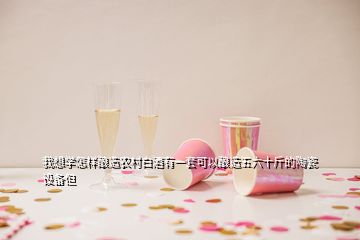 我想學怎樣釀造農村白酒有一套可以釀造五六十斤的陶瓷設備但