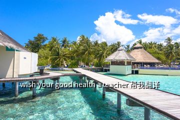 wish your good health a teacher 幫我翻譯