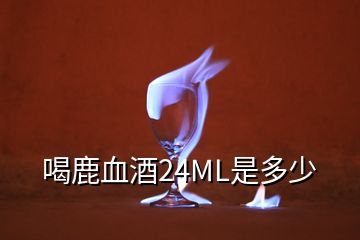 喝鹿血酒24ML是多少