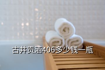 古井貢酒406多少錢一瓶