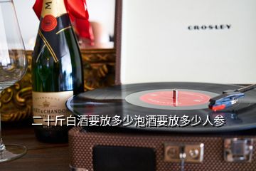 二十斤白酒要放多少泡酒要放多少人參