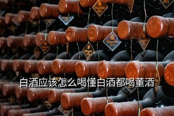 白酒應(yīng)該怎么喝懂白酒都喝董酒