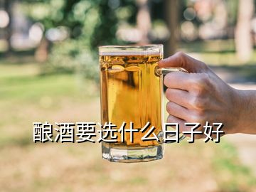 釀酒要選什么日子好