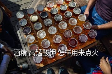 酒精 高錳酸鉀 怎樣用來(lái)點(diǎn)火